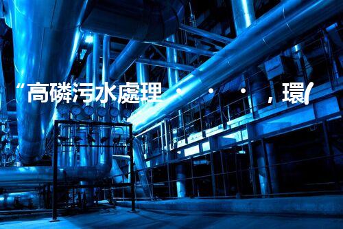 “高磷污水處理，環(huán)保先鋒，守護(hù)碧水藍(lán)天！”